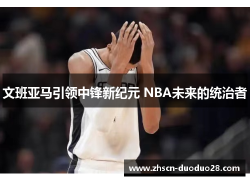 文班亚马引领中锋新纪元 NBA未来的统治者