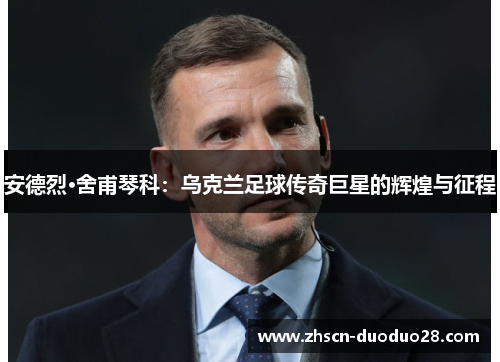 安德烈·舍甫琴科：乌克兰足球传奇巨星的辉煌与征程